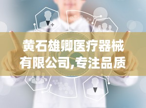 黄石雄卿医疗器械有限公司,专注品质，创新驱动医疗科技发展