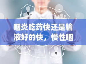 咽炎吃药快还是输液好的快，慢性咽炎输液几天能好