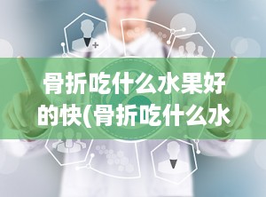 骨折吃什么水果好的快(骨折吃什么水果有益于恢复)