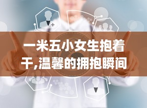 一米五小女生抱着干,温馨的拥抱瞬间