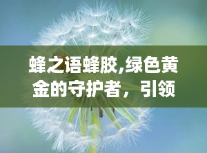 蜂之语蜂胶,绿色黄金的守护者，引领蜂胶产业新潮流