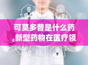 可莫多普是什么药,新型药物在医疗领域的应用与前景