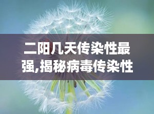 二阳几天传染性最强,揭秘病毒传染性最强时段