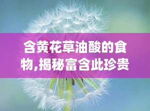 含黄花草油酸的食物,揭秘富含此珍贵成分的美食宝藏