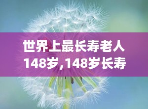 世界上最长寿老人148岁,148岁长寿老人的传奇人生与离世之谜