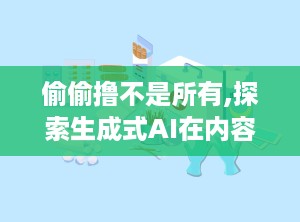 偷偷撸不是所有,探索生成式AI在内容创作中的应用：偷偷撸的实践与启示nn副标题：揭秘如何利用AI工具提升创作效率，实现内容生产的革新与突破