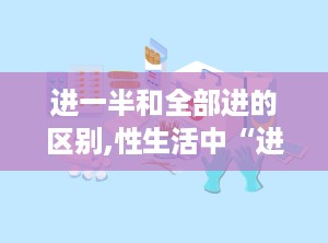 进一半和全部进的区别,性生活中“进一半”与“全部进”的差异与影响