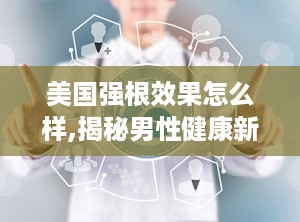 美国强根效果怎么样,揭秘男性健康新选择