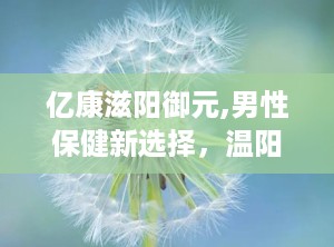 亿康滋阳御元,男性保健新选择，温阳滋补，改善亚健康
