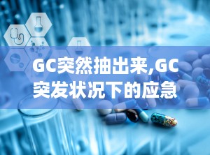 GC突然抽出来,GC突发状况下的应急处理与预防策略解析