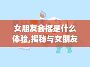 女朋友会摇是什么体验,揭秘与女朋友共舞的浪漫体验