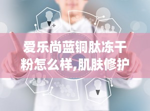 爱乐尚蓝铜肽冻干粉怎么样,肌肤修护新宠，焕发青春光彩！