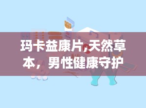 玛卡益康片,天然草本，男性健康守护神