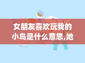 女朋友喜欢玩我的小鸟是什么意思,她为何喜欢玩“我的小鸟”