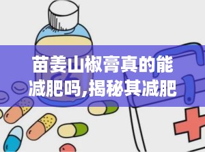 苗姜山椒膏真的能减肥吗,揭秘其减肥功效与使用方法