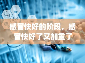 感冒快好的阶段，感冒快好了又加重了