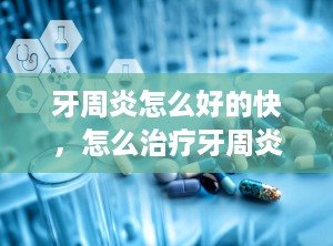 牙周炎怎么好的快，怎么治疗牙周炎最好