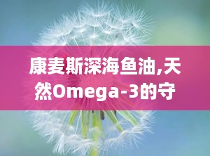 康麦斯深海鱼油,天然Omega-3的守护者，全面呵护您的健康