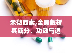 禾微西素,全面解析其成分、功效与适用人群