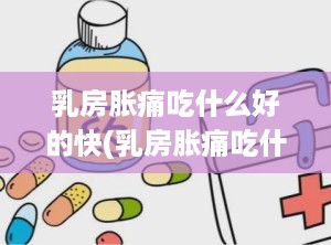乳房胀痛吃什么好的快(乳房胀痛吃什么药效果好)