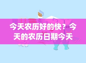 今天农历好的快？今天的农历日期今天的天气预报