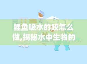 鲤鱼吸水的咬怎么做,揭秘水中生物的独特生存智慧