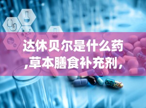 达休贝尔是什么药,草本膳食补充剂，守护肺部健康新选择
