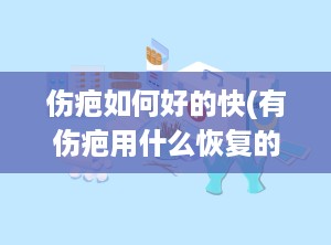伤疤如何好的快(有伤疤用什么恢复的快)