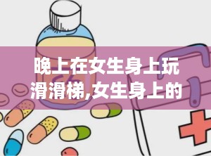 晚上在女生身上玩滑滑梯,女生身上的滑滑梯奇遇记