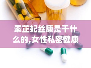 素芷妃丝康是干什么的,女性私密健康守护者，多重功效呵护女性私处