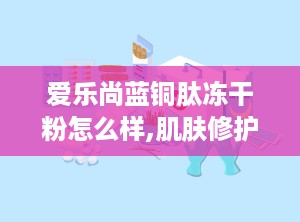 爱乐尚蓝铜肽冻干粉怎么样,肌肤修护新宠，焕发青春光彩！