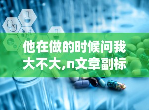 他在做的时候问我大不大,n文章副标题位于主标题下方，用于补充或解释主标题的内容。其格式通常包括以下几点：n1. 紧靠主标题下方，不空行。n2. 题前可加破折号，具体根据作者习惯而定。n3. 字体应与主标题有所区别，以示区分。n4. 副标题内容通常包括时间、地点、事件背景等补充信息，或对主标题进行进一步解释。