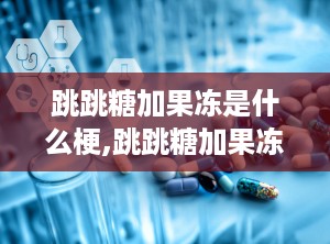 跳跳糖加果冻是什么梗,跳跳糖加果冻背后的趣味与情感表达