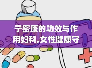 宁密康的功效与作用妇科,女性健康守护神，全方位呵护妇科健康