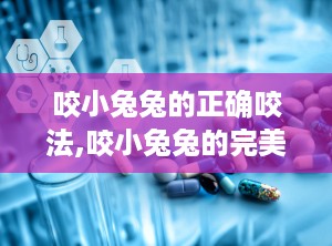 咬小兔兔的正确咬法,咬小兔兔的完美咬法揭秘