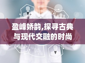 盈峰娇韵,探寻古典与现代交融的时尚美学