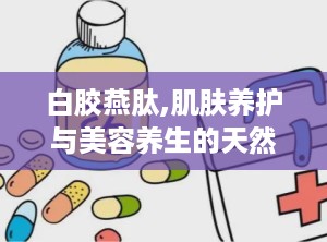 白胶燕肽,肌肤养护与美容养生的天然选择