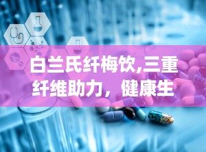 白兰氏纤梅饮,三重纤维助力，健康生活新选择”
