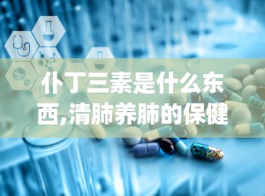 仆丁三素是什么东西,清肺养肺的保健佳品