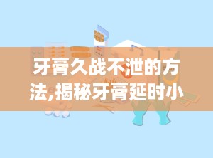 牙膏久战不泄的方法,揭秘牙膏延时小技巧，安全有效还是风险重重？