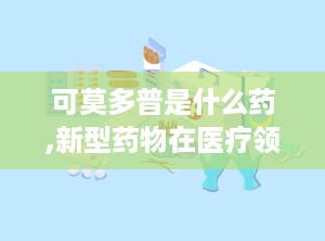 可莫多普是什么药,新型药物在医疗领域的应用与前景