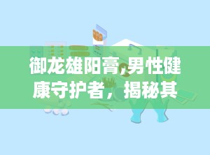 御龙雄阳膏,男性健康守护者，揭秘其补肾壮阳的神奇功效”