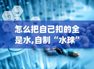 怎么把自己扣的全是水,自制“水球”实验，探索物理现象的奥秘
