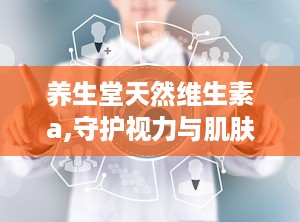 养生堂天然维生素a,守护视力与肌肤，科学补充维生素A的优选保健品