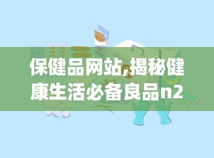 保健品网站,揭秘健康生活必备良品n2. 健康护航：保健品功效与适用人群深度解析n3. 保健品市场风云录：行业趋势与消费者关注点n4. 营养补充新选择：保健品成分解析与科学使用方法n5. 健康生活从“补”开始：保健品品牌推荐与购买建议n6. 保健品与疾病预防：如何科学搭配保健品提高免疫力n7. 保健品选购误区大揭秘：教你如何避免上当受骗n8. 保健品与日常饮食：如何合理搭配保健品促进营养吸收n9. 保健品行业监管动态：了解最新政策法规，保障消费者权益