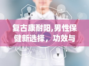 复古康耐阳,男性保健新选择，功效与使用指南