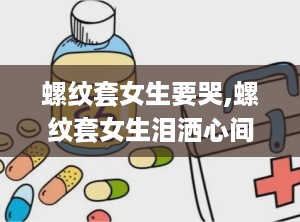 螺纹套女生要哭,螺纹套女生泪洒心间