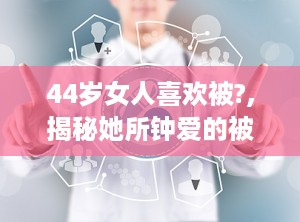 44岁女人喜欢被?,揭秘她所钟爱的被宠爱方式