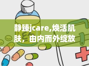 静臻jcare,焕活肌肤，由内而外绽放自然光彩”