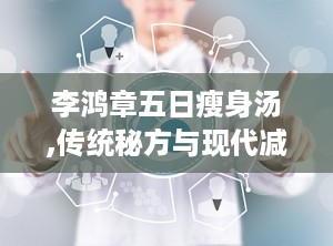 李鸿章五日瘦身汤,传统秘方与现代减肥新潮流”